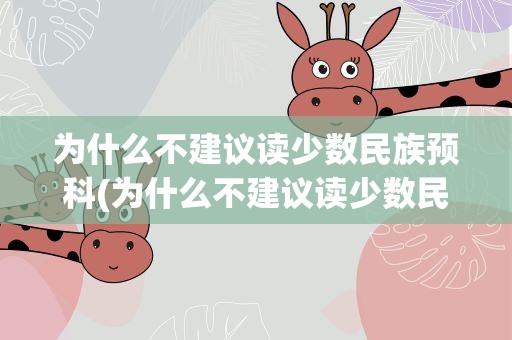 为什么不建议读少数民族预科(为什么不建议读少数民族预科班)