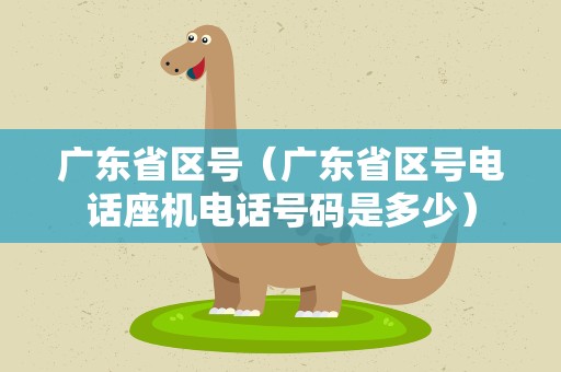 广东省区号（广东省区号电话座机电话号码是多少）