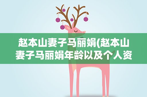 赵本山妻子马丽娟(赵本山妻子马丽娟年龄以及个人资料)