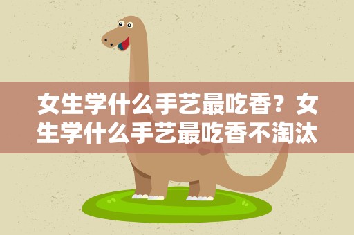 女生学什么手艺最吃香？女生学什么手艺最吃香不淘汰