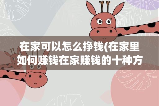 在家可以怎么挣钱(在家里如何赚钱在家赚钱的十种方法)