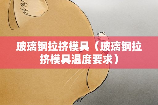 玻璃钢拉挤模具（玻璃钢拉挤模具温度要求）