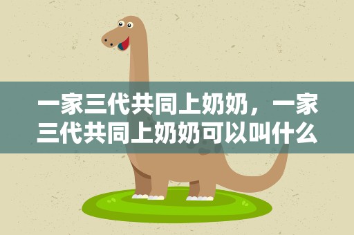 一家三代共同上奶奶，一家三代共同上奶奶可以叫什么