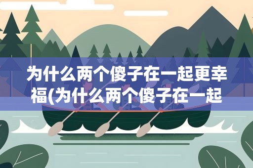 为什么两个傻子在一起更幸福(为什么两个傻子在一起更幸福呢)