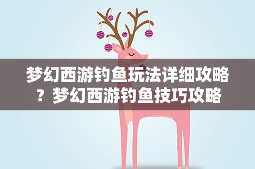 梦幻西游钓鱼玩法详细攻略？梦幻西游钓鱼技巧攻略
