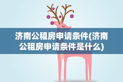 济南公租房申请条件(济南公租房申请条件是什么)