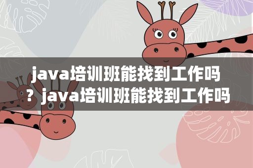 java培训班能找到工作吗？java培训班能找到工作吗知乎