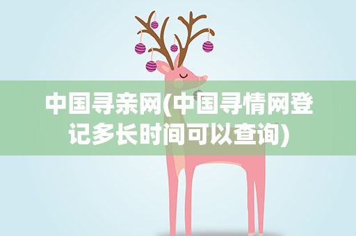 中国寻亲网(中国寻情网登记多长时间可以查询)