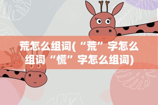 荒怎么组词(“荒”字怎么组词“慌”字怎么组词)
