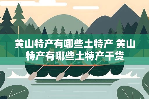 黄山特产有哪些土特产 黄山特产有哪些土特产干货