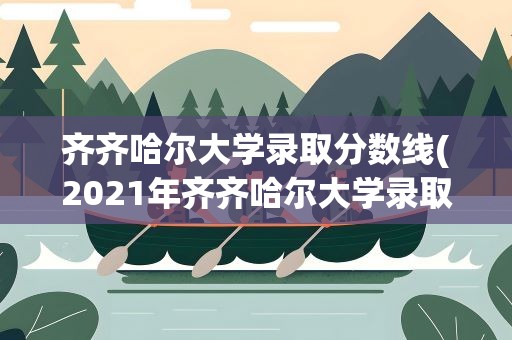 齐齐哈尔大学录取分数线(2021年齐齐哈尔大学录取分数线是多少)
