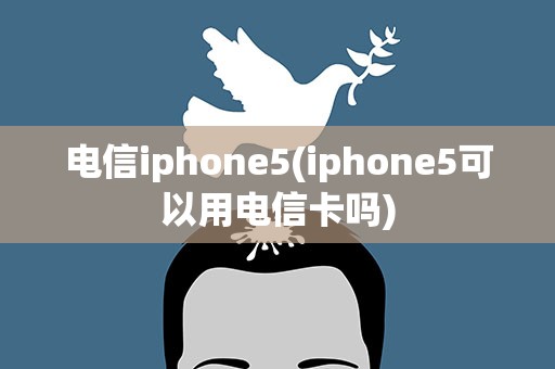 电信iphone5(iphone5可以用电信卡吗)