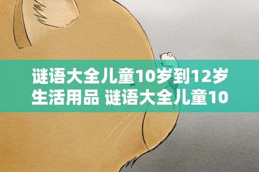 谜语大全儿童10岁到12岁生活用品 谜语大全儿童10岁到12岁生活用品怎么做