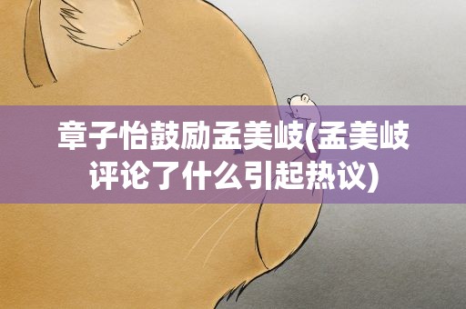 章子怡鼓励孟美岐(孟美岐评论了什么引起热议)