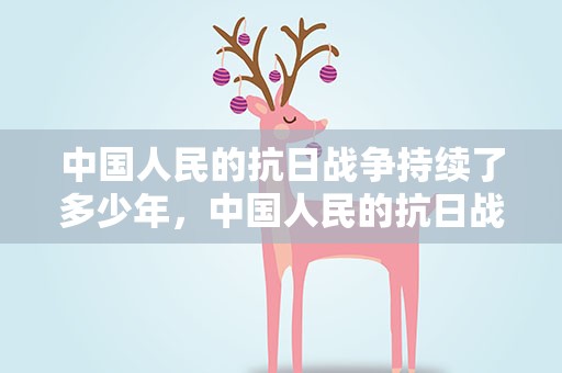 中国人民的抗日战争持续了多少年，中国人民的抗日战争持续了多少年呀