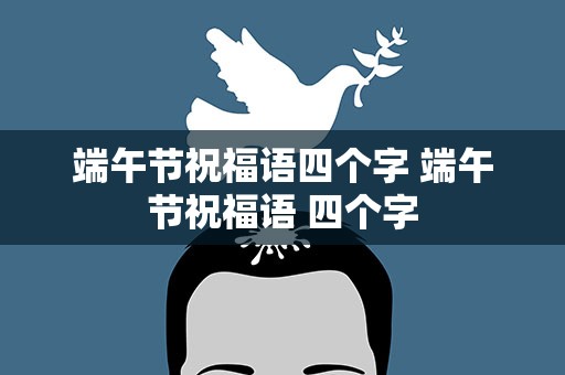 端午节祝福语四个字 端午节祝福语 四个字