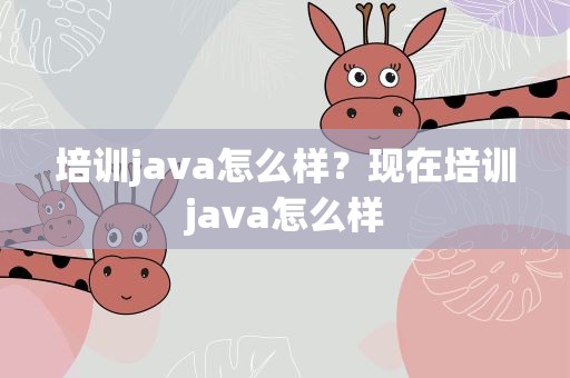 培训java怎么样？现在培训java怎么样