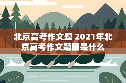 北京高考作文题 2021年北京高考作文题目是什么