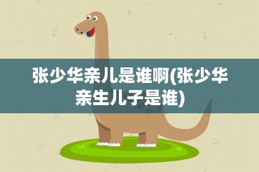 张少华亲儿是谁啊(张少华亲生儿子是谁)