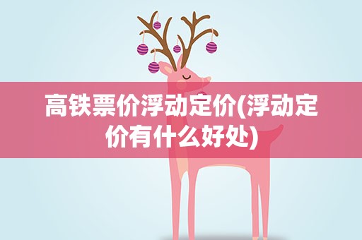 高铁票价浮动定价(浮动定价有什么好处)