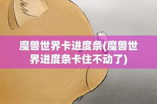 魔兽世界卡进度条(魔兽世界进度条卡住不动了)