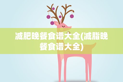减肥晚餐食谱大全(减脂晚餐食谱大全)