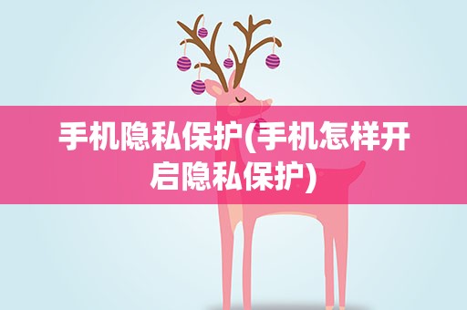 手机隐私保护(手机怎样开启隐私保护)