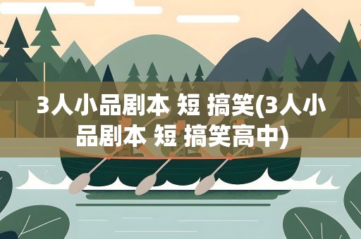 3人小品剧本 短 搞笑(3人小品剧本 短 搞笑高中)