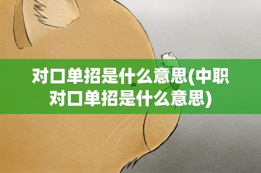 对口单招是什么意思(中职对口单招是什么意思)