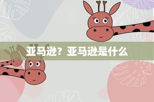 亚马逊？亚马逊是什么