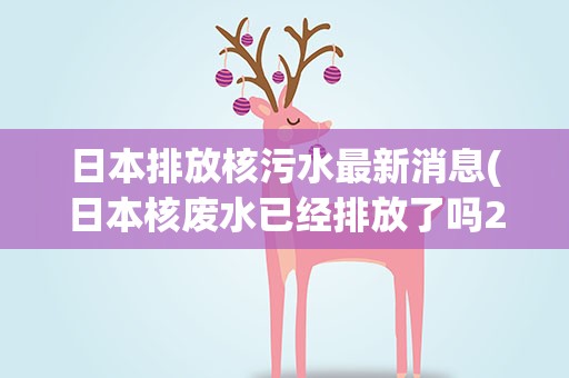 日本排放核污水最新消息(日本核废水已经排放了吗2022)