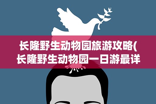 长隆野生动物园旅游攻略(长隆野生动物园一日游最详细攻略)