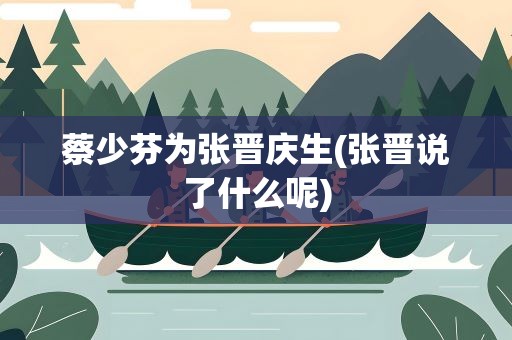 蔡少芬为张晋庆生(张晋说了什么呢)
