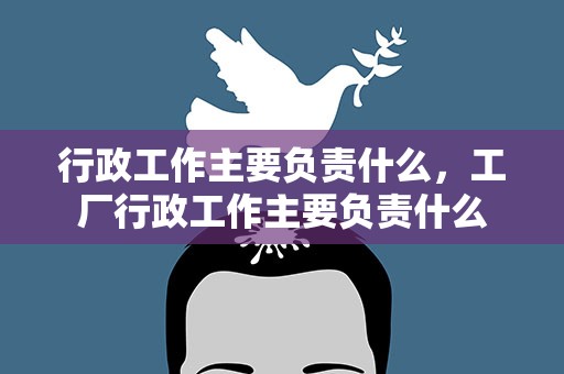 行政工作主要负责什么，工厂行政工作主要负责什么