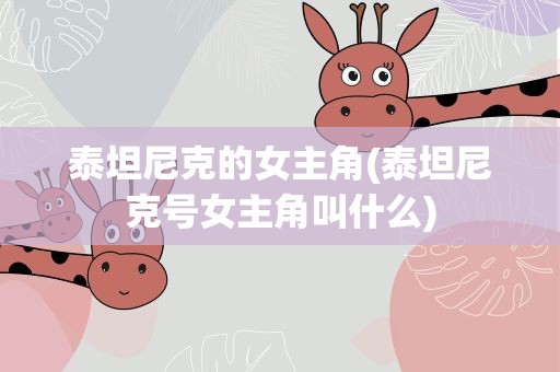 泰坦尼克的女主角(泰坦尼克号女主角叫什么)