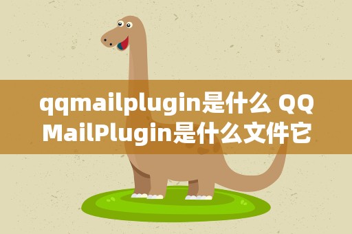 qqmailplugin是什么 QQMailPlugin是什么文件它在我的C盘里可以删除吗