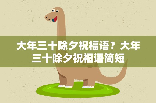 大年三十除夕祝福语？大年三十除夕祝福语简短