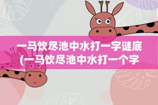 一马饮尽池中水打一字谜底(一马饮尽池中水打一个字)