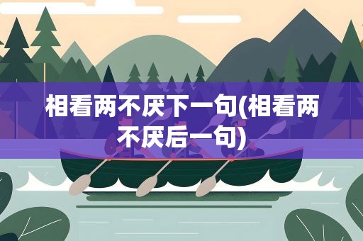 相看两不厌下一句(相看两不厌后一句)