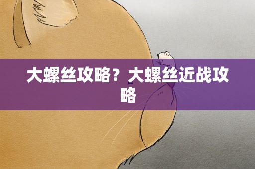 大螺丝攻略？大螺丝近战攻略