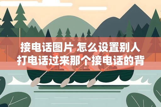接电话图片 怎么设置别人打电话过来那个接电话的背景图片
