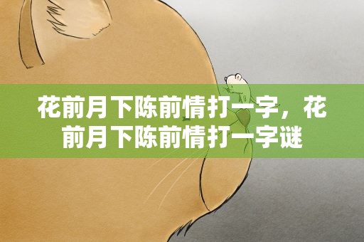 花前月下陈前情打一字，花前月下陈前情打一字谜