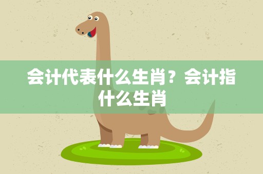 会计代表什么生肖？会计指什么生肖