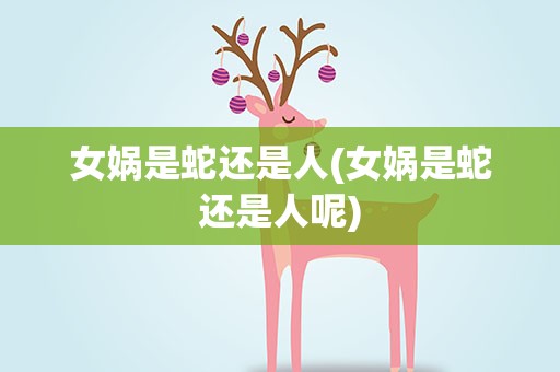 女娲是蛇还是人(女娲是蛇还是人呢)