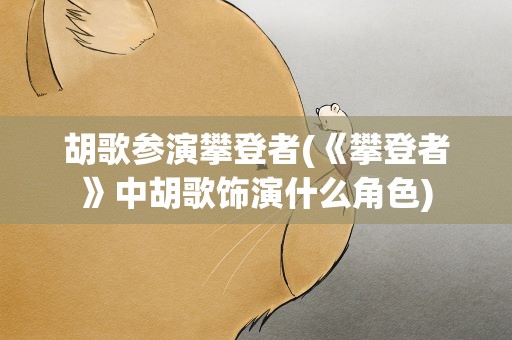 胡歌参演攀登者(《攀登者》中胡歌饰演什么角色)