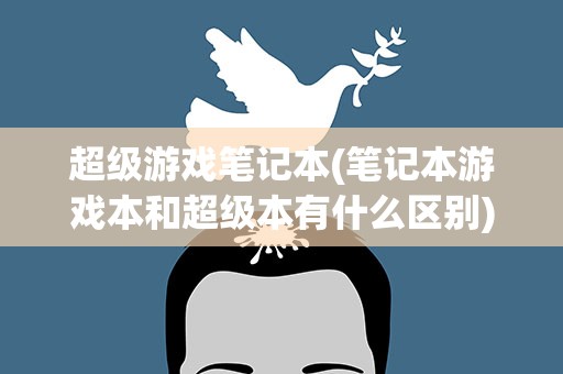 超级游戏笔记本(笔记本游戏本和超级本有什么区别)