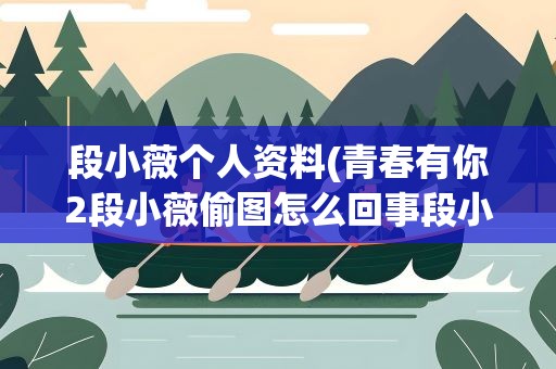 段小薇个人资料(青春有你2段小薇偷图怎么回事段小薇过个人资料家境曝光)