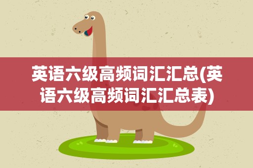 英语六级高频词汇汇总(英语六级高频词汇汇总表)