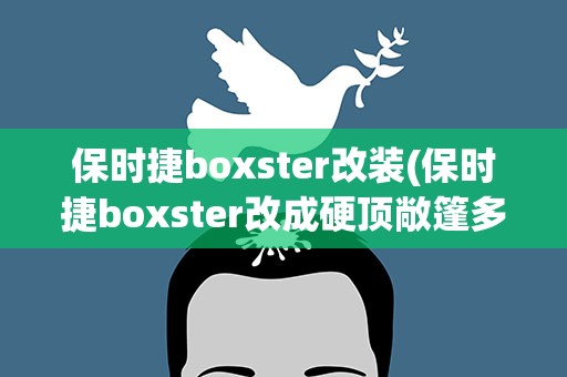 保时捷boxster改装(保时捷boxster改成硬顶敞篷多少钱)