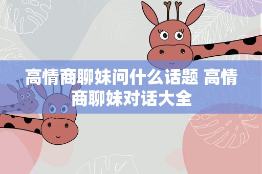 高情商聊妹问什么话题 高情商聊妹对话大全